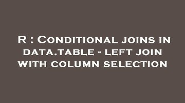 R : Conditional joins in data.table - left join with column selection