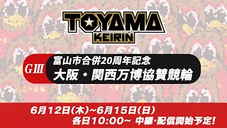 【TOYAMA KEIRIN THE LIVE!!】6月12日  富山市合併20周年記念　大阪・関西万博協賛競輪　富山けいりん 　ＧⅢ　1日目
