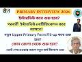 Primary Interview 2026 ||Upper Primary Form Fill-up কবে শুরু হবে? ইন্টারভিউ প্রক্রিয়া কবে থেকে শুরু