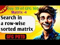 Search in a row-wise sorted matrix | GFG 160-Day Challenge Day 39 | GFG POTD