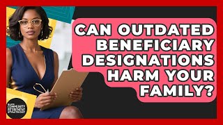 Can Outdated Beneficiary Designations Harm Your Family? - Black Community Retirement Strategist