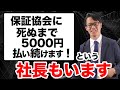 「保証協会に死ぬまで5000円払い続けます！」という社長もいます