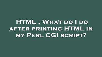 HTML : What do I do after printing HTML in my Perl CGI script?