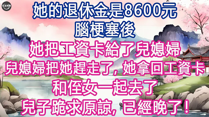 她的退休金是8600元，腦梗塞後，她把工資卡給了兒媳婦, 兒媳婦把她趕走了, 她拿回工資卡，和侄女一起去了, 兒子跪求原諒, 已經晚了！#生活經驗 #養老 #中老年生活 #為人處世 #情感故事 - 天天要聞