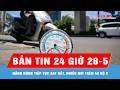 Bản tin 24 giờ 28-5: Nắng nóng tiếp tục gay gắt, nhiều nơi trên 40 độ C