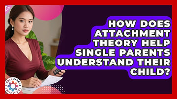 How Does Attachment Theory Help Single Parents Understand Their Child? - Single Parent Support Hub