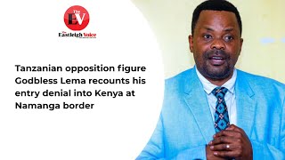 Tanzanian opposition figure Godbless Lema recounts his entry denial into Kenya at Namanga border