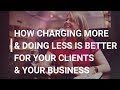 How charging more &amp; doing less is better for your clients &amp; your business!