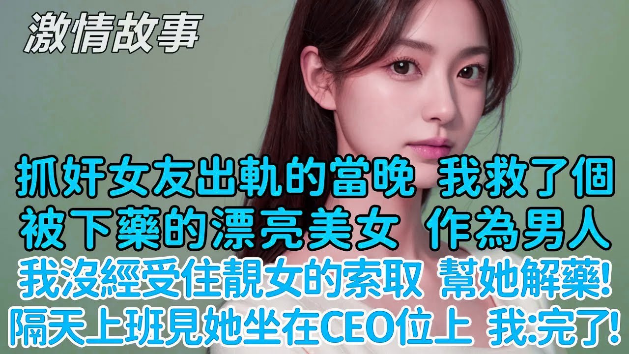 抓奸女友出軌的當晚，我救了一個被下藥的漂亮美女,作為男人我沒有經受住靚女的索取幫她解藥！隔天上班見她坐在CEO位上，我絕望：完了！隨後她把董事長爸爸叫來了！
