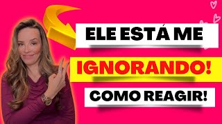 ELE ESTÁ TE IGNORANDO? COMO REAGIR? (ISSO ACABA COM ELE!)