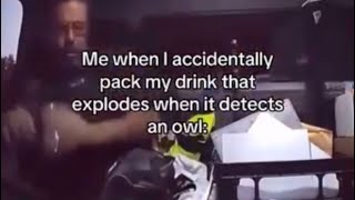 Me when I accidentally packed my drink that explodes when it detects an owl