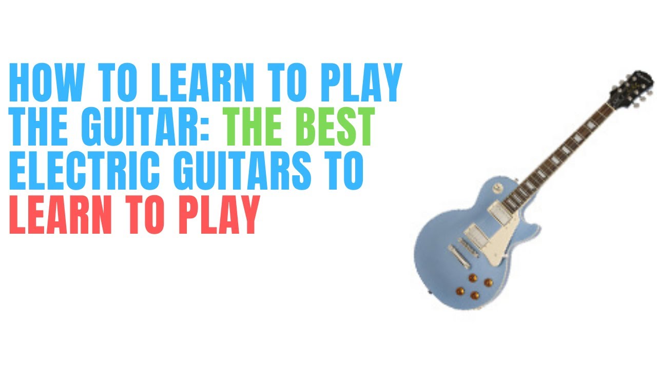 how to learn to play the guitar the best electric guitars to learn to