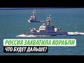 Россия захватила корабли. Что будет дальше?