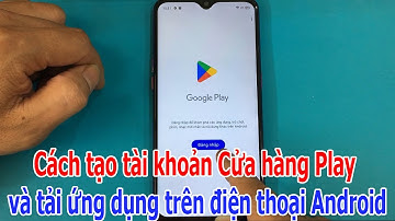 Cách tạo tài khoản Cửa hàng Play và tải ứng dụng trên điện thoại Android