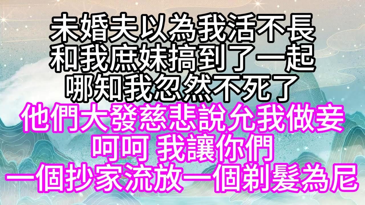 未婚夫以為我活不長，和我庶妹搞到了一起，哪知我忽然不死了，他們大發慈悲說，允我做妾，呵呵，我讓你們一個抄家流放，一個剃髮為尼【幸福人生】