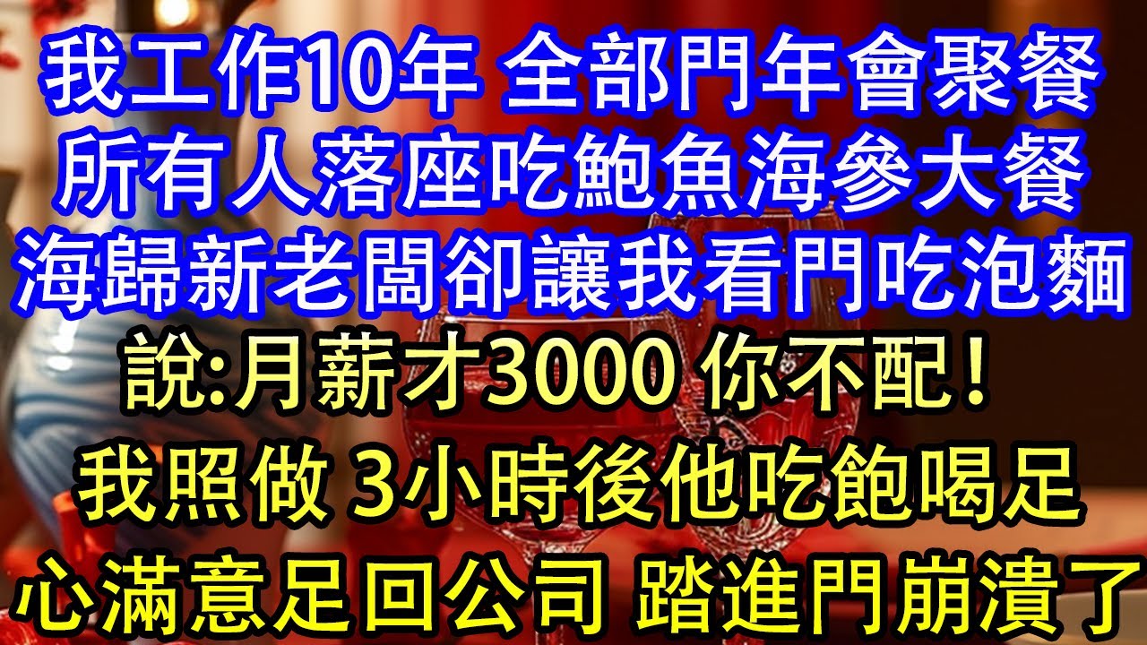 我工作10年 全部門年會聚餐所有人落座吃鮑魚海參大餐海歸新老闆卻讓我看門吃泡麵說:月薪才3000 你不配！我照做 3小時後他吃飽喝足心滿意足回公司 踏進門崩潰了