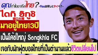 คุณทำไมมาถึงไทย? ไดกิฮิกูชิ มาอยู่ไทย 13ปี โค้ชใหญ่ Songkhla FC เจอกับคนไทยคนหนึ่งแล้วชีวิตเปลี่ยนไป