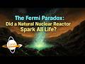 The Fermi Paradox - Did a Natural Nuclear Reactor Spark All Life?