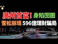 廣州首富栽了！596億理財騙局，6800人血本無歸！84億「小金庫」揮霍一空，千億帝國清零！