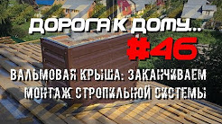 #46. Вальмовая крыша: заканчиваем монтаж стропильной системы. ДОРОГА К ДОМУ.