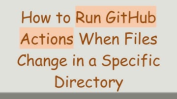 How to Run GitHub Actions When Files Change in a Specific Directory