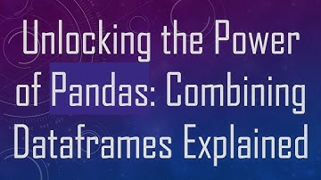 Unlocking the Power of Pandas: Combining Dataframes Explained