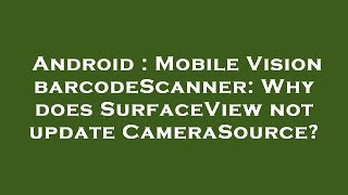 Android : Mobile Vision barcodeScanner: Why does SurfaceView not update CameraSource