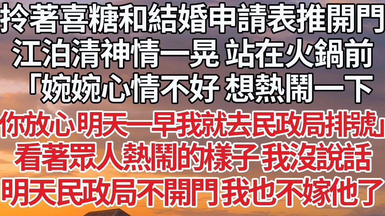 【完結】拎著喜糖和結婚申請表推開門，江泊清神情一晃 站在火鍋前，「婉婉心情不好 想熱鬧一下，你放心 明天一早我就去民政局排號」看著眾人熱鬧的樣子 我沒說話，明天民政局不開門 我也不嫁他了