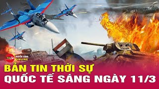 Toàn cảnh thời sự quốc tế sáng 11\/3: Nga quyết quét sạch hệ thống phòng không của Ukraine