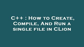 C++ : How to Create, Compile, And Run a single file in CLion