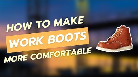 How to Make Work Boots More Comfortable