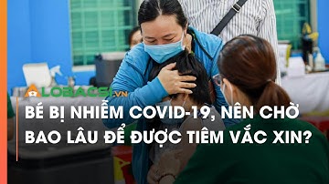 Bé Bị Mắc COVID-19, Nên Chờ Bao Lâu Để Được Tiêm Vắc Xin?