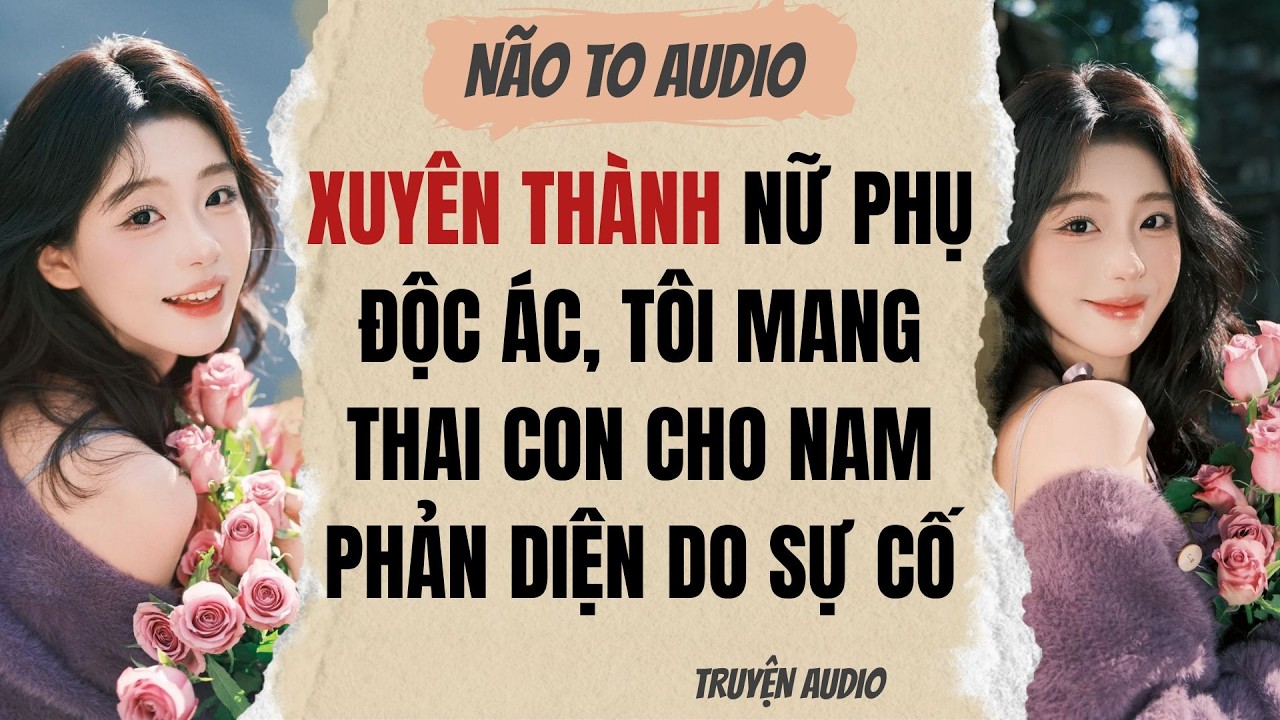 XUYÊN THÀNH NỮ PHỤ ĐỘC ÁC, TÔI MANG THAI CON CHO NAM PHẢN DIỆN DO SỰ CỐ | Truyện full