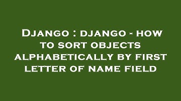 Django : django - how to sort objects alphabetically by first letter of name field