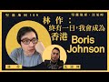 【堅離地傾・沈旭暉 159🇭🇰🇬🇧】林作：終有一日，我會成為香港Boris Johnson（上）