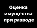 ОЦЕНКА ИМУЩЕСТВА ПРИ РАЗВОДЕ