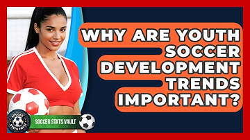 Why Are Youth Soccer Development Trends Important? - Soccer Stats Vault