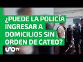 ¿Puede la Policía ingresar a domicilios sin orden de cateo?