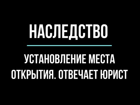 НАСЛЕДСТВО. Установление места открытия. Что делать? | Юрхакер