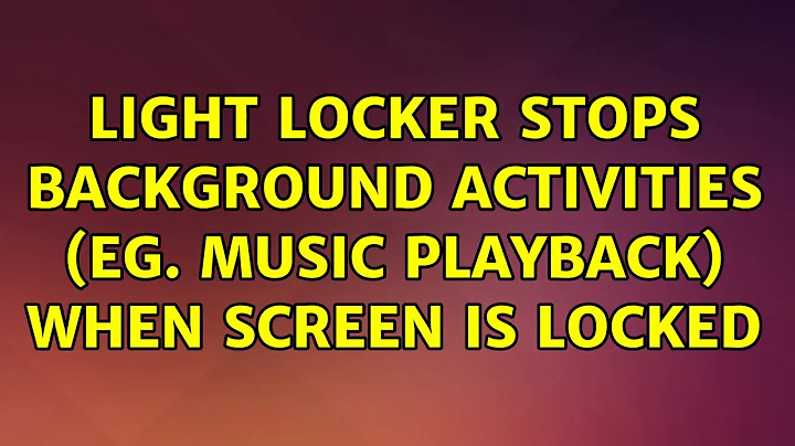 Ubuntu: Light locker stops background activities (eg. music playback) when screen is locked