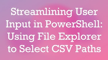 Streamlining User Input in PowerShell: Using File Explorer to Select CSV Paths