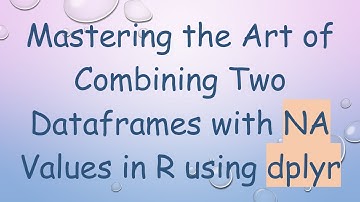 Mastering the Art of Combining Two Dataframes with NA Values in R using dplyr