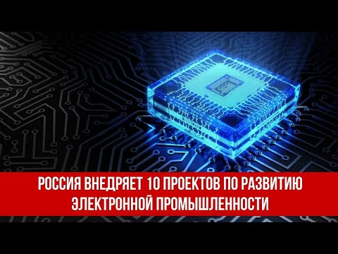 Россия внедряет 10 проектов по развитию электронной промышленности