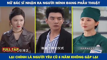 Mối Tình Trong Trắng | Nữ bác sĩ nhận ra người cô đang phẫu thuật lại chính là người yêu cũ 6 năm