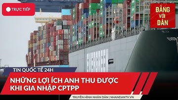 Tin tức quốc tế: Những lợi ích Anh thu được khi gia nhập CPTPP | Đảng với Dân