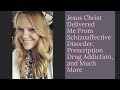 Jesus Christ Delivered Me From Schizoaffective Disorder, Prescription Drug Addiction, and Much More