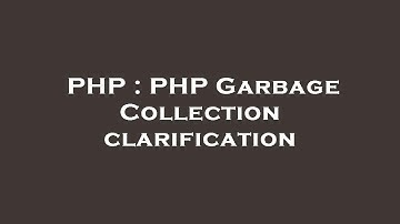 PHP : PHP Garbage Collection clarification