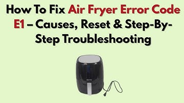 How To Fix Air Fryer Error Code E1 – Causes, Reset & Step-By-Step Troubleshooting