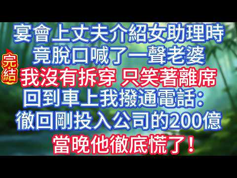 【完結】宴會上，丈夫介紹女助理時，竟脫口喊了一聲老婆。我沒有拆穿，只笑著離席。回到車上，我撥通電話：徹回剛投入公司的200億。當晚他徹底慌了！#冰心玉潔 #情感故事 #夜讀人生 #正能量 #爽文