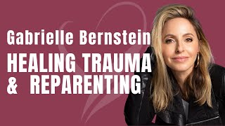 Healing Trauma & Reparenting w/ Gabrielle Bernstein
